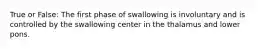 True or False: The first phase of swallowing is involuntary and is controlled by the swallowing center in the thalamus and lower pons.