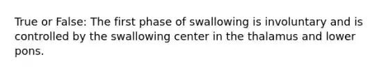 True or False: The first phase of swallowing is involuntary and is controlled by the swallowing center in the thalamus and lower pons.