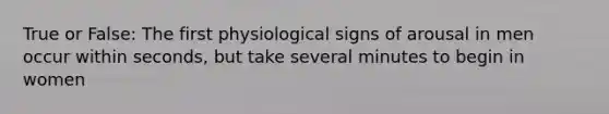 True or False: The first physiological signs of arousal in men occur within seconds, but take several minutes to begin in women