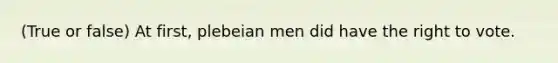 (True or false) At first, plebeian men did have the right to vote.