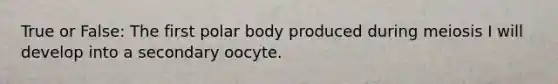 True or False: The first polar body produced during meiosis I will develop into a secondary oocyte.