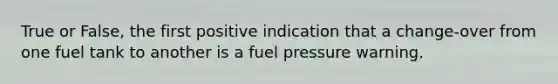 True or False, the first positive indication that a change-over from one fuel tank to another is a fuel pressure warning.