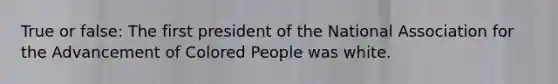 True or false: The first president of the National Association for the Advancement of Colored People was white.