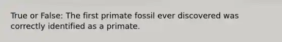 True or False: The first primate fossil ever discovered was correctly identified as a primate.