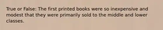 True or False: The first printed books were so inexpensive and modest that they were primarily sold to the middle and lower classes. ​