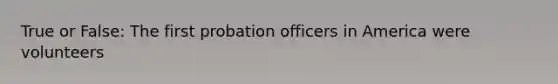 True or False: The first probation officers in America were volunteers