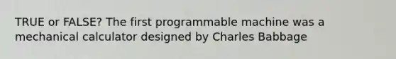 TRUE or FALSE? The first programmable machine was a mechanical calculator designed by Charles Babbage