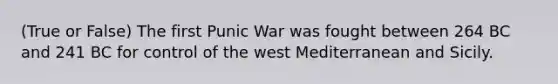 (True or False) The first Punic War was fought between 264 BC and 241 BC for control of the west Mediterranean and Sicily.