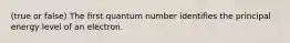 (true or false) The first quantum number identifies the principal energy level of an electron.