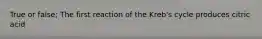 True or false; The first reaction of the Kreb's cycle produces citric acid