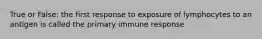 True or False: the first response to exposure of lymphocytes to an antigen is called the primary immune response