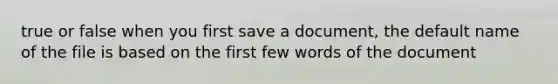 true or false when you first save a document, the default name of the file is based on the first few words of the document