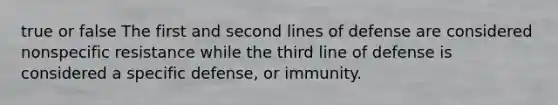 true or false The first and second lines of defense are considered nonspecific resistance while the third line of defense is considered a specific defense, or immunity.