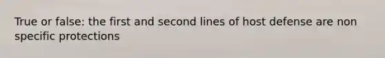 True or false: the first and second lines of host defense are non specific protections