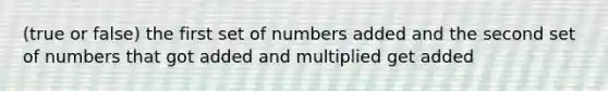 (true or false) the first set of numbers added and the second set of numbers that got added and multiplied get added