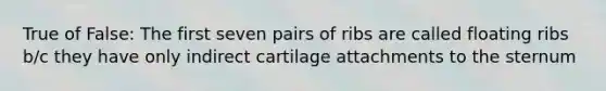 True of False: The first seven pairs of ribs are called floating ribs b/c they have only indirect cartilage attachments to the sternum