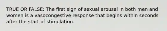 TRUE OR FALSE: The first sign of sexual arousal in both men and women is a vasocongestive response that begins within seconds after the start of stimulation.