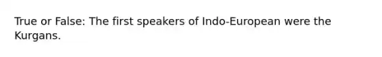 True or False: The first speakers of Indo-European were the Kurgans.