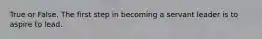 True or False. The first step in becoming a servant leader is to aspire to lead.