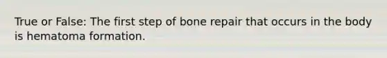 True or False: The first step of bone repair that occurs in the body is ​hematoma formation​.