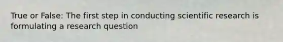 True or False: The first step in conducting scientific research is formulating a research question