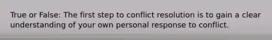 True or False: The first step to conflict resolution is to gain a clear understanding of your own personal response to conflict.