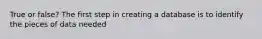 True or false? The first step in creating a database is to identify the pieces of data needed