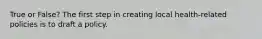 True or False? The first step in creating local health-related policies is to draft a policy.