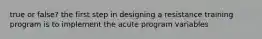 true or false? the first step in designing a resistance training program is to implement the acute program variables