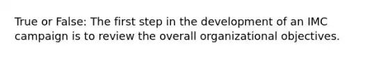 True or False: The first step in the development of an IMC campaign is to review the overall organizational objectives.