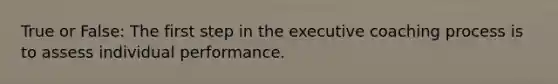 True or False: The first step in the executive coaching process is to assess individual performance.