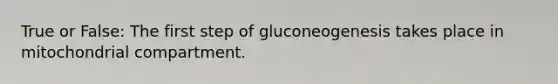 True or False: The first step of gluconeogenesis takes place in mitochondrial compartment.