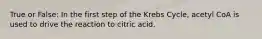 True or False: In the first step of the Krebs Cycle, acetyl CoA is used to drive the reaction to citric acid.