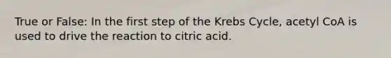 True or False: In the first step of the Krebs Cycle, acetyl CoA is used to drive the reaction to citric acid.