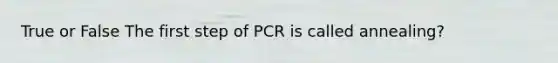 True or False The first step of PCR is called annealing?