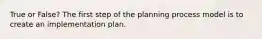 True or False? The first step of the planning process model is to create an implementation plan.