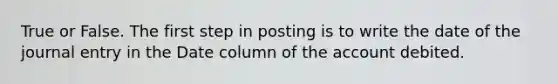 True or False. The first step in posting is to write the date of the journal entry in the Date column of the account debited.