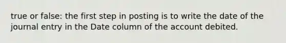 true or false: the first step in posting is to write the date of the journal entry in the Date column of the account debited.