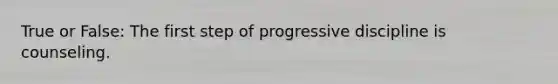 True or False: The first step of progressive discipline is counseling.