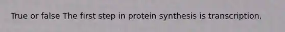 True or false The first step in protein synthesis is transcription.