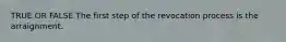 TRUE OR FALSE The first step of the revocation process is the arraignment.