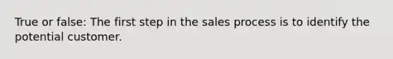 True or false: The first step in the sales process is to identify the potential customer.