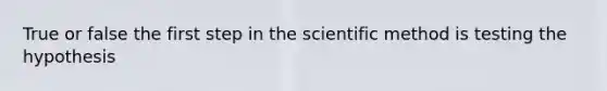 True or false the first step in the scientific method is testing the hypothesis