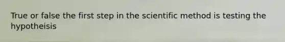 True or false the first step in the scientific method is testing the hypotheisis