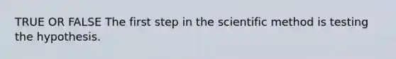 TRUE OR FALSE The first step in the scientific method is testing the hypothesis.