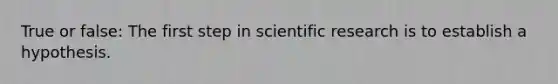 True or false: The first step in scientific research is to establish a hypothesis.