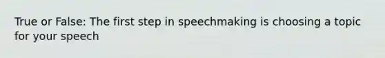 True or False: The first step in speechmaking is choosing a topic for your speech