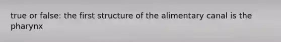 true or false: the first structure of the alimentary canal is the pharynx