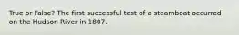 True or False? The first successful test of a steamboat occurred on the Hudson River in 1807.