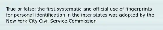 True or false: the first systematic and official use of fingerprints for personal identification in the inter states was adopted by the New York City Civil Service Commission